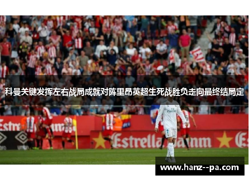 科曼关键发挥左右战局成就对阵里昂英超生死战胜负走向最终结局定