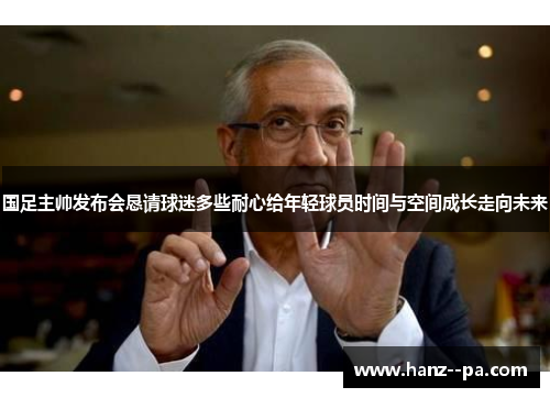 国足主帅发布会恳请球迷多些耐心给年轻球员时间与空间成长走向未来