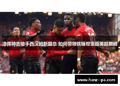 洛佩特吉接手西汉姆新篇章 如何带领铁锤帮重返英超巅峰