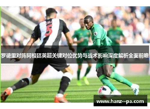 罗德里对阵阿根廷英超关键对位优势与战术影响深度解析全面前瞻 罗德里对阵阿根廷英超关键对位优势与战术影响深度解析全面前瞻