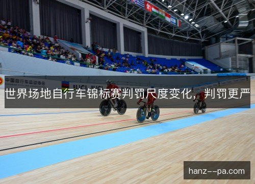 世界场地自行车锦标赛判罚尺度变化，判罚更严