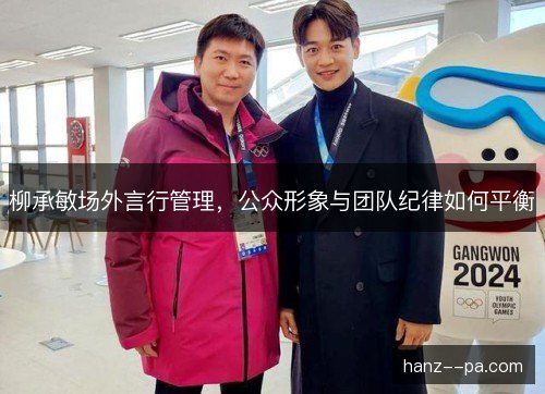 柳承敏场外言行管理，公众形象与团队纪律如何平衡