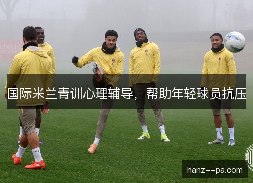 国际米兰青训心理辅导，帮助年轻球员抗压
