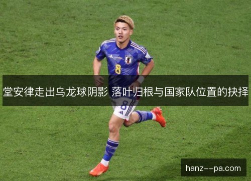 堂安律走出乌龙球阴影 落叶归根与国家队位置的抉择